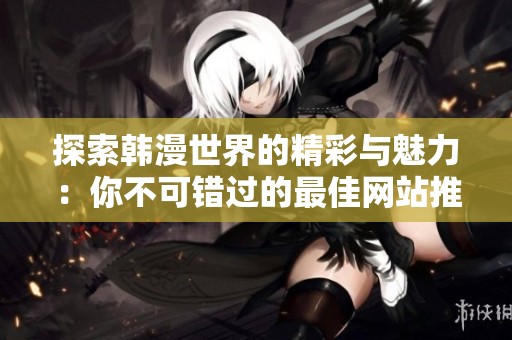 探索韩漫世界的精彩与魅力：你不可错过的最佳网站推荐