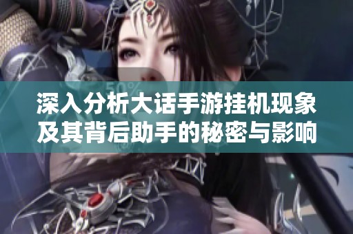 深入分析大话手游挂机现象及其背后助手的秘密与影响因素