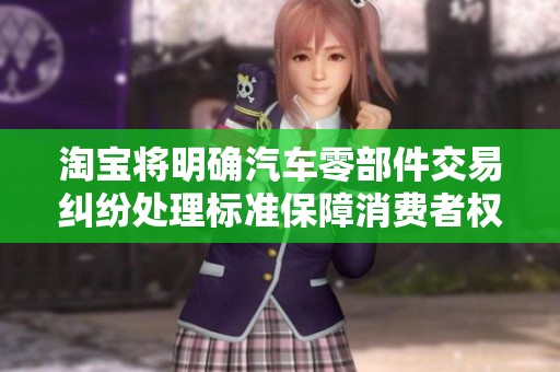淘宝将明确汽车零部件交易纠纷处理标准保障消费者权益