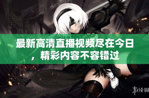 最新高清直播视频尽在今日，精彩内容不容错过