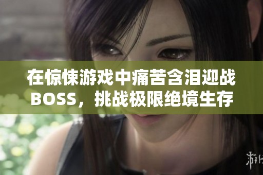 在惊悚游戏中痛苦含泪迎战BOSS，挑战极限绝境生存之路