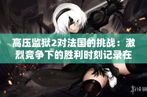 高压监狱2对法国的挑战：激烈竞争下的胜利时刻记录在1时43分