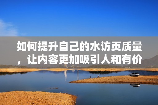 如何提升自己的水访页质量，让内容更加吸引人和有价值