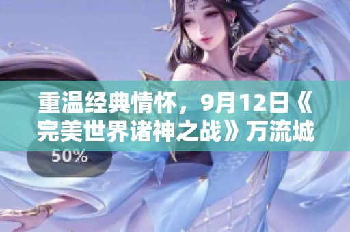 重温经典情怀，9月12日《完美世界诸神之战》万流城盛大开幕，期待你的参与！