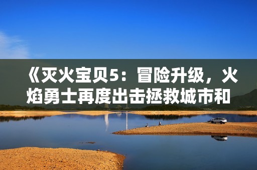 《灭火宝贝5：冒险升级，火焰勇士再度出击拯救城市和平》