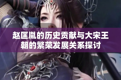 赵匡胤的历史贡献与大宋王朝的繁荣发展关系探讨