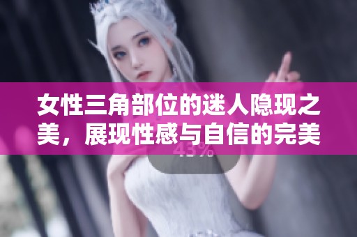 女性三角部位的迷人隐现之美，展现性感与自信的完美结合