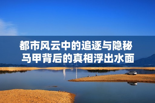 都市风云中的追逐与隐秘 马甲背后的真相浮出水面