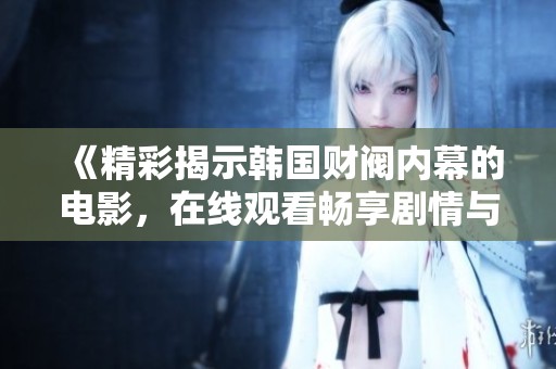 《精彩揭示韩国财阀内幕的电影，在线观看畅享剧情与财富博弈》