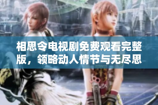 相思令电视剧免费观看完整版，领略动人情节与无尽思念之美
