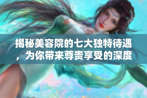 揭秘美容院的七大独特待遇，为你带来尊贵享受的深度体验