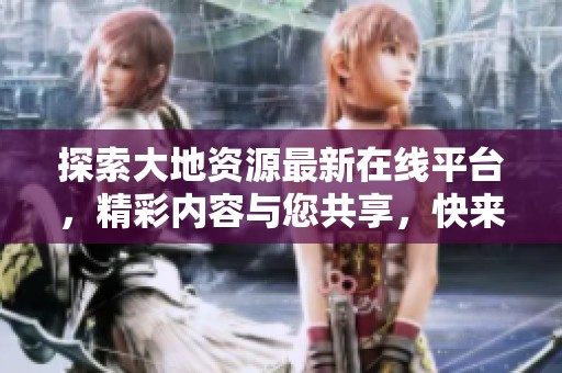 探索大地资源最新在线平台，精彩内容与您共享，快来体验吧！