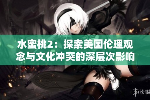 水蜜桃2：探索美国伦理观念与文化冲突的深层次影响与启示