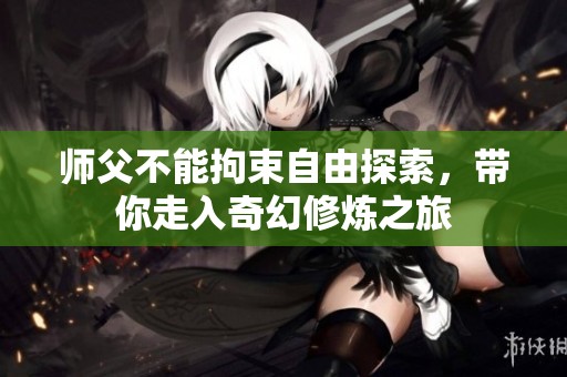 师父不能拘束自由探索，带你走入奇幻修炼之旅
