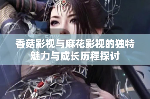 香菇影视与麻花影视的独特魅力与成长历程探讨