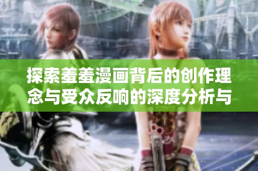 探索羞羞漫画背后的创作理念与受众反响的深度分析与讨论