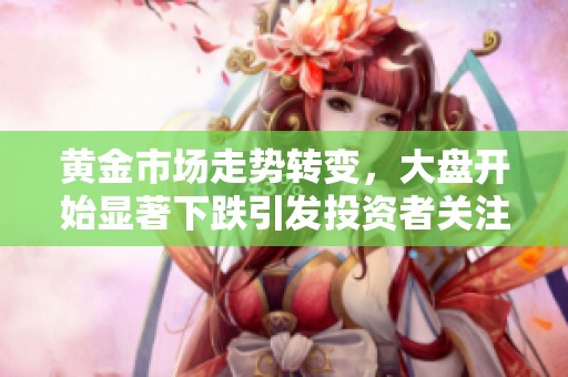 黄金市场走势转变，大盘开始显著下跌引发投资者关注与担忧
