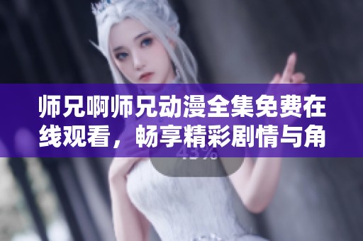 师兄啊师兄动漫全集免费在线观看，畅享精彩剧情与角色魅力