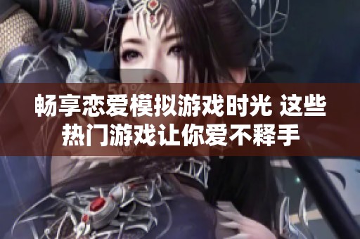 畅享恋爱模拟游戏时光 这些热门游戏让你爱不释手