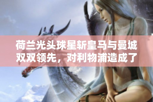 荷兰光头球星斩皇马与曼城双双领先，对利物浦造成了怎样的威胁