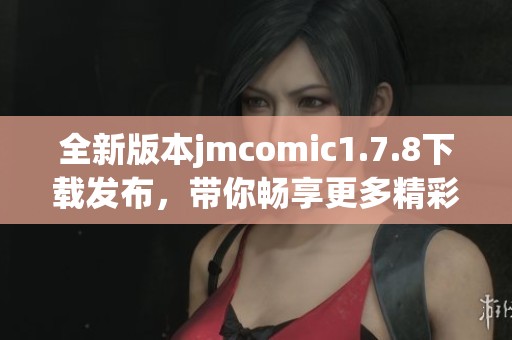 全新版本jmcomic1.7.8下载发布，带你畅享更多精彩漫画内容与功能体验
