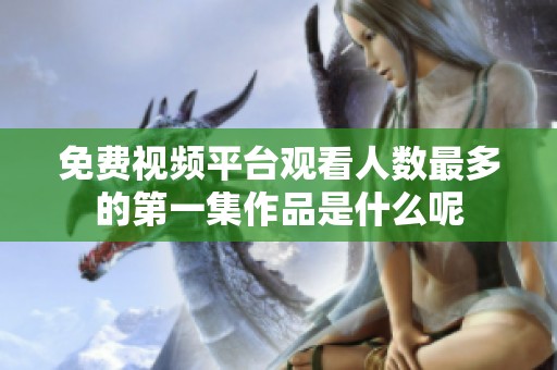 免费视频平台观看人数最多的第一集作品是什么呢