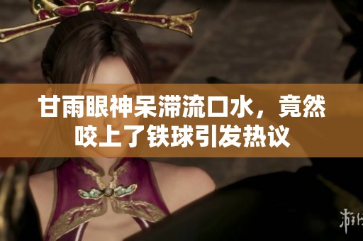 甘雨眼神呆滞流口水，竟然咬上了铁球引发热议