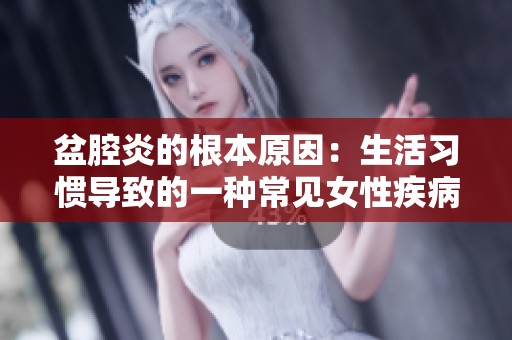 盆腔炎的根本原因：生活习惯导致的一种常见女性疾病探讨