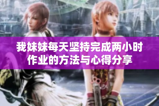 我妹妹每天坚持完成两小时作业的方法与心得分享