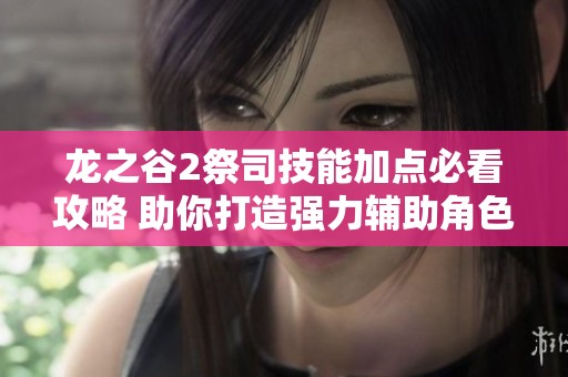 龙之谷2祭司技能加点必看攻略 助你打造强力辅助角色秘笈