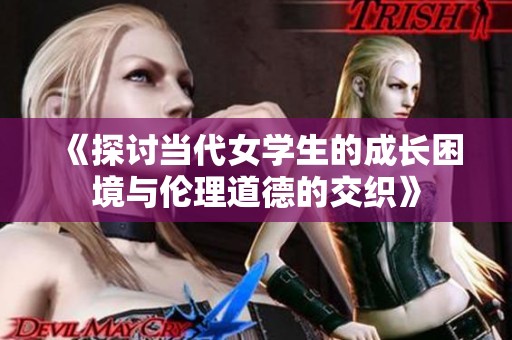 《探讨当代女学生的成长困境与伦理道德的交织》