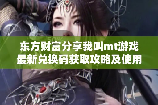 东方财富分享我叫mt游戏最新兑换码获取攻略及使用技巧