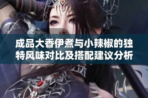 成品大香伊煮与小辣椒的独特风味对比及搭配建议分析