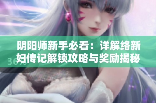 阴阳师新手必看：详解络新妇传记解锁攻略与奖励揭秘