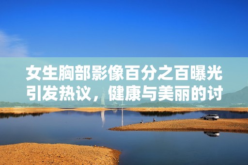 女生胸部影像百分之百曝光引发热议，健康与美丽的讨论再现社会关注