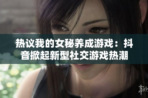 热议我的女秘养成游戏：抖音掀起新型社交游戏热潮