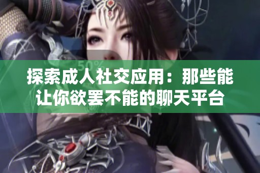 探索成人社交应用：那些能让你欲罢不能的聊天平台