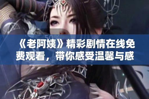 《老阿姨》精彩剧情在线免费观看，带你感受温馨与感动的故事情节