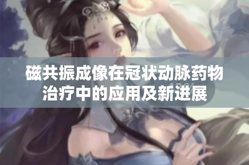磁共振成像在冠状动脉药物治疗中的应用及新进展