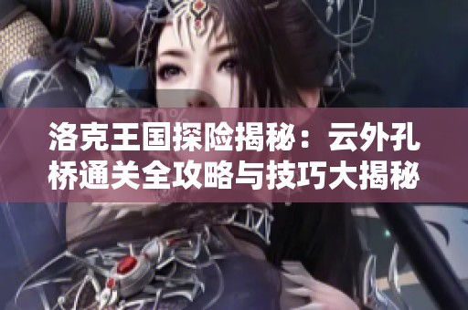 洛克王国探险揭秘：云外孔桥通关全攻略与技巧大揭秘