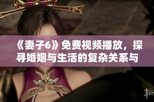 《妻子6》免费视频播放，探寻婚姻与生活的复杂关系与真相