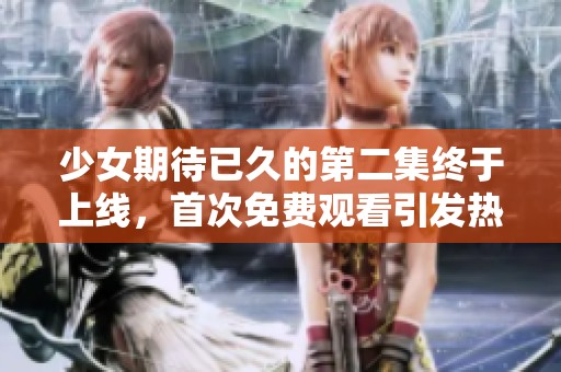 少女期待已久的第二集终于上线，首次免费观看引发热议