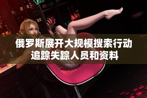 俄罗斯展开大规模搜索行动 追踪失踪人员和资料