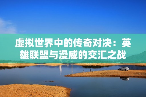 虚拟世界中的传奇对决：英雄联盟与漫威的交汇之战