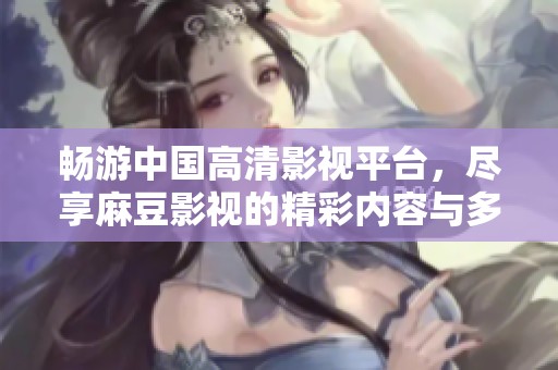 畅游中国高清影视平台，尽享麻豆影视的精彩内容与多样选择