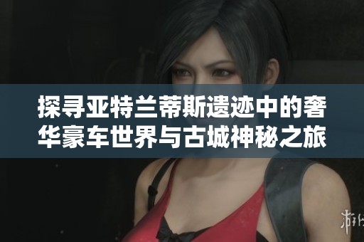 探寻亚特兰蒂斯遗迹中的奢华豪车世界与古城神秘之旅