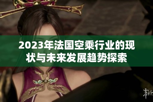 2023年法国空乘行业的现状与未来发展趋势探索