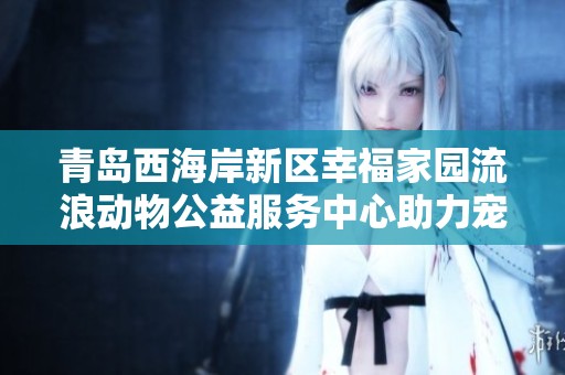 青岛西海岸新区幸福家园流浪动物公益服务中心助力宠物救助事业