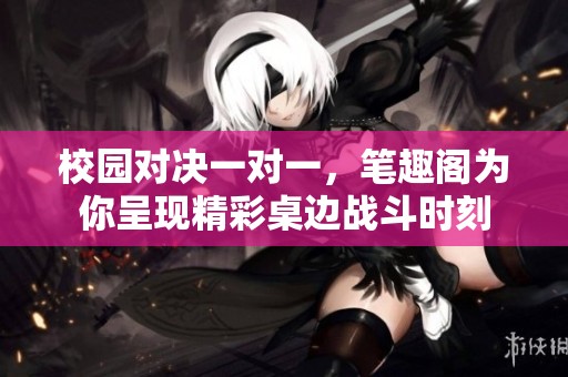 校园对决一对一，笔趣阁为你呈现精彩桌边战斗时刻