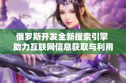 俄罗斯开发全新搜索引擎 助力互联网信息获取与利用